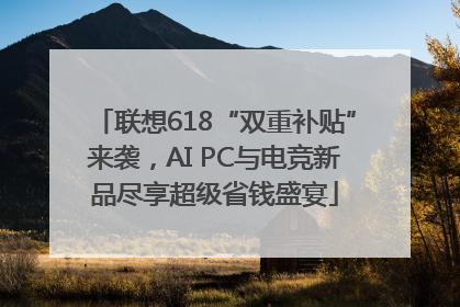 联想618“双重补贴”来袭，AI PC与电竞新品尽享超级省钱盛宴